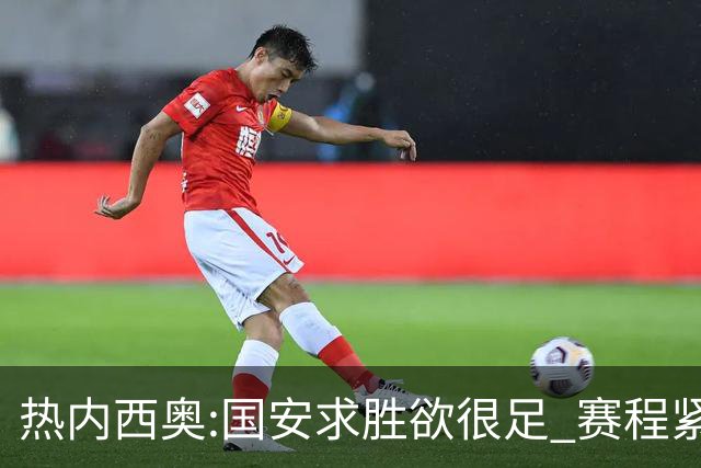 热内西奥:国安求胜欲很足 赛程紧凑是我们的优势