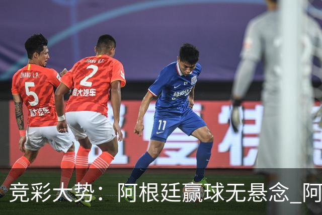 竞彩大势：阿根廷赢球无悬念 阿尔及利亚可信任
